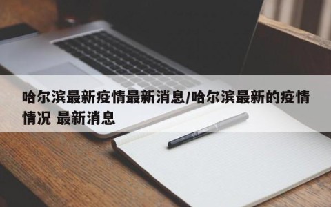 哈尔滨最新疫情最新消息/哈尔滨最新的疫情情况 最新消息